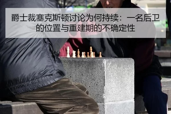 爵士裁塞克斯顿讨论为何持续：一名后卫的位置与重建期的不确定性